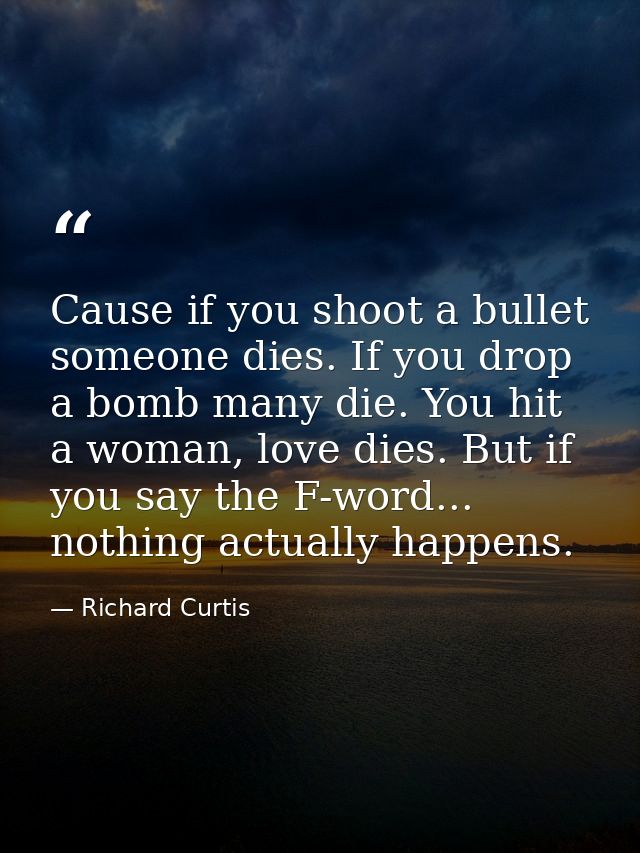 Cause if you shoot a bullet someone dies. If you drop a bomb many die. You hit a woman, love dies. But if you say the F- — Richard Curtis