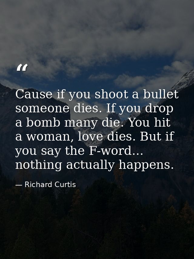 Cause if you shoot a bullet someone dies. If you drop a bomb many die. You hit a woman, love dies. But if you say the F- — Richard Curtis