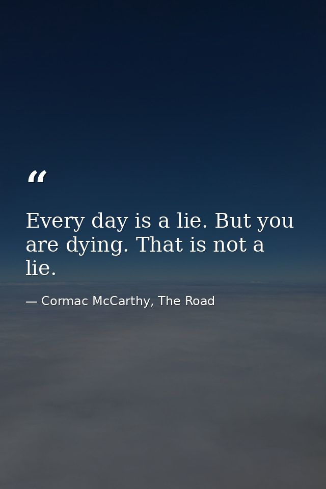 Every day is a lie. But you are dying. That is not a lie. — Cormac McCarthy, The Road