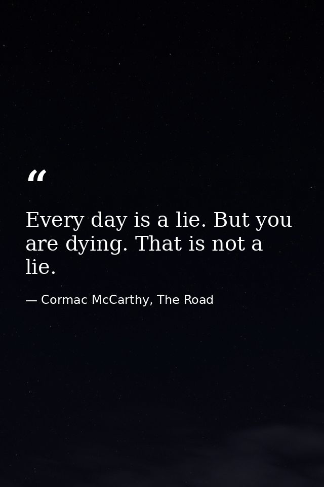 Every day is a lie. But you are dying. That is not a lie. — Cormac McCarthy, The Road