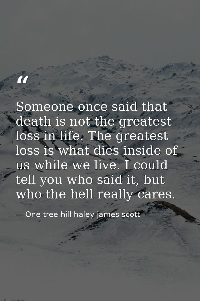Someone once said that death is not the greatest loss in life. The greatest loss is what dies inside of us while we live — One tree hill haley james scott