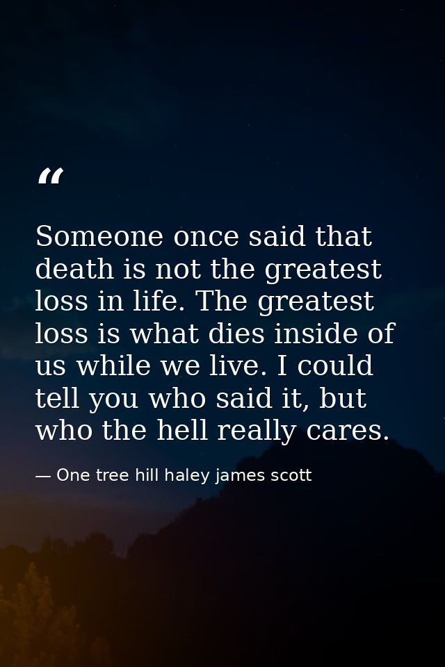 Someone once said that death is not the greatest loss in life. The greatest loss is what dies inside of us while we live — One tree hill haley james scott
