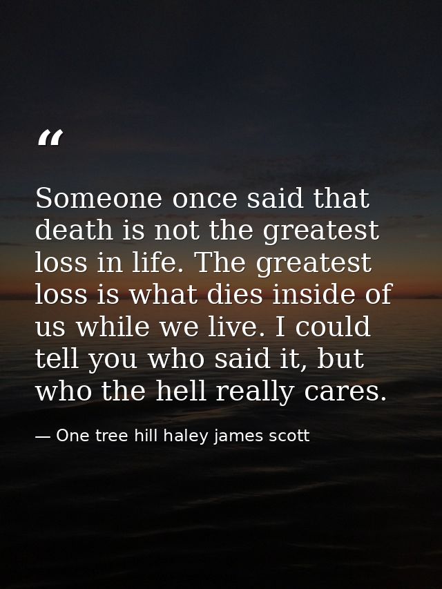 Someone once said that death is not the greatest loss in life. The greatest loss is what dies inside of us while we live — One tree hill haley james scott