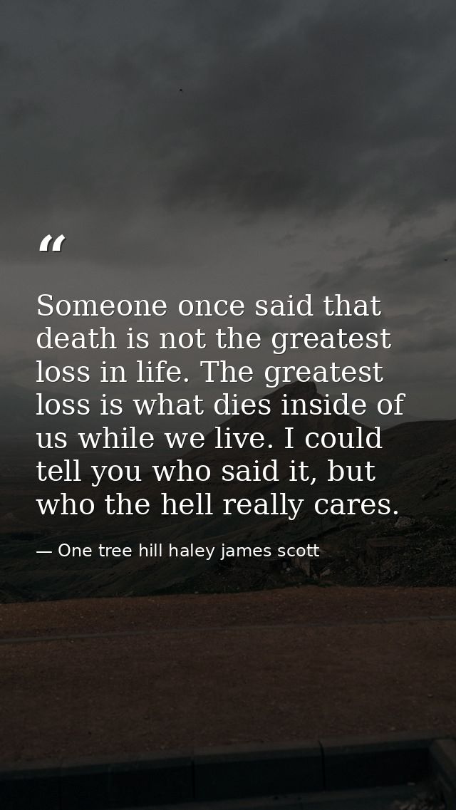 Someone once said that death is not the greatest loss in life. The greatest loss is what dies inside of us while we live — One tree hill haley james scott