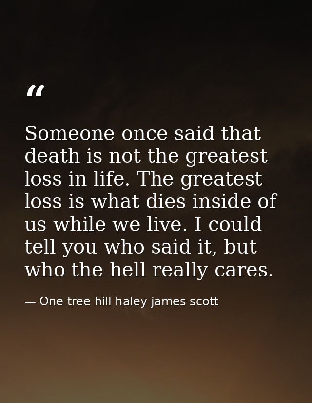 Someone once said that death is not the greatest loss in life. The greatest loss is what dies inside of us while we live — One tree hill haley james scott