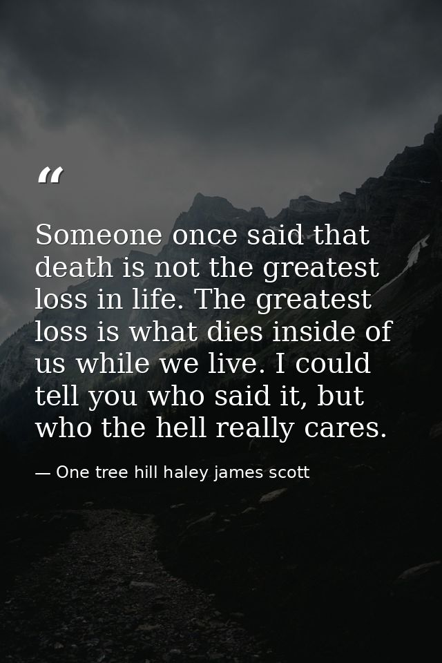 Someone once said that death is not the greatest loss in life. The greatest loss is what dies inside of us while we live — One tree hill haley james scott