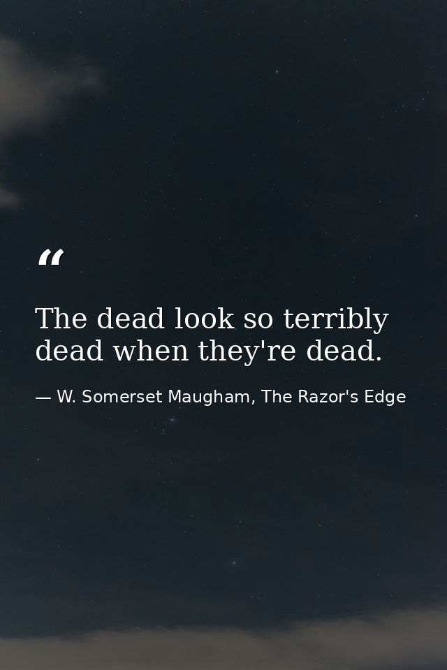 The dead look so terribly dead when they're dead. — W. Somerset Maugham, The Razor's Edge