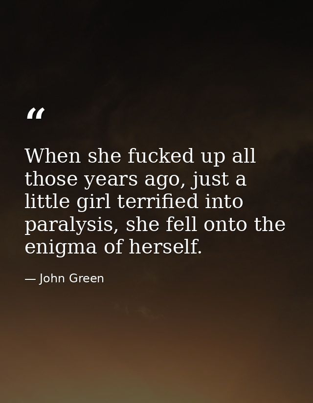 When she fucked up all those years ago, just a little girl terrified into paralysis, she fell onto the enigma of herself — John Green