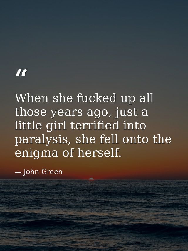 When she fucked up all those years ago, just a little girl terrified into paralysis, she fell onto the enigma of herself — John Green