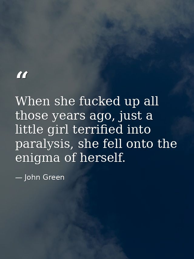 When she fucked up all those years ago, just a little girl terrified into paralysis, she fell onto the enigma of herself — John Green