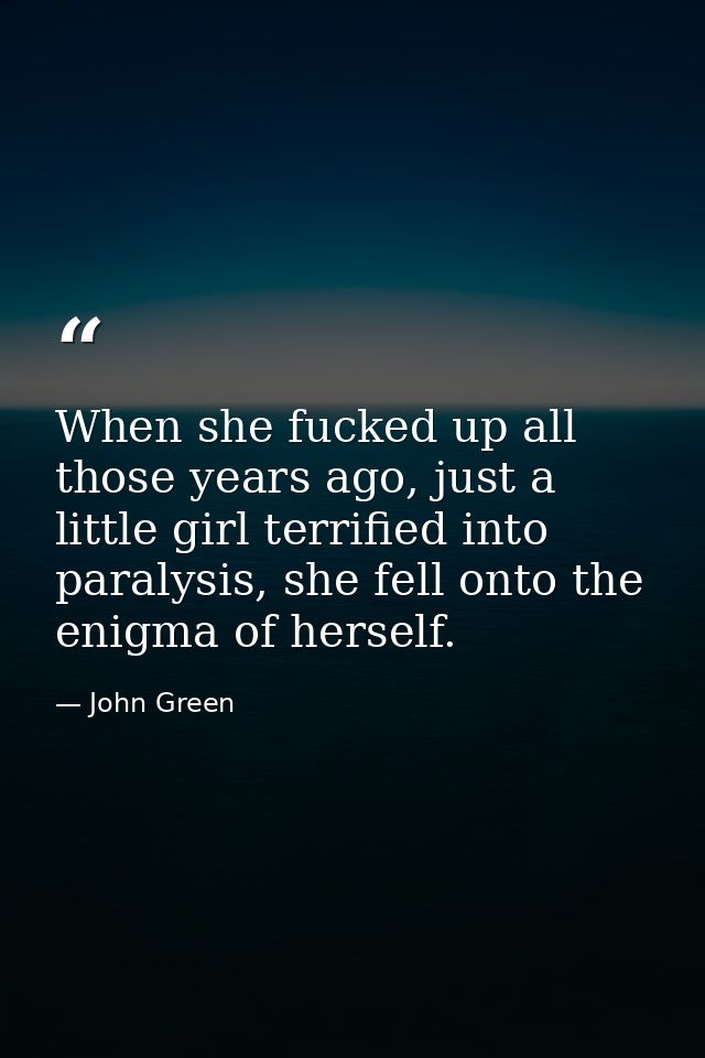 When she fucked up all those years ago, just a little girl terrified into paralysis, she fell onto the enigma of herself — John Green