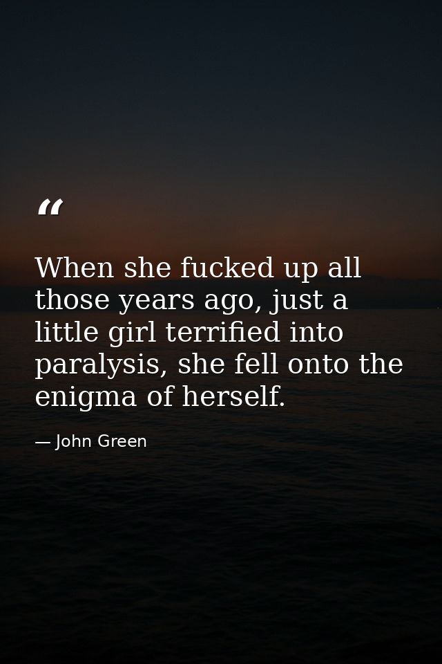 When she fucked up all those years ago, just a little girl terrified into paralysis, she fell onto the enigma of herself — John Green