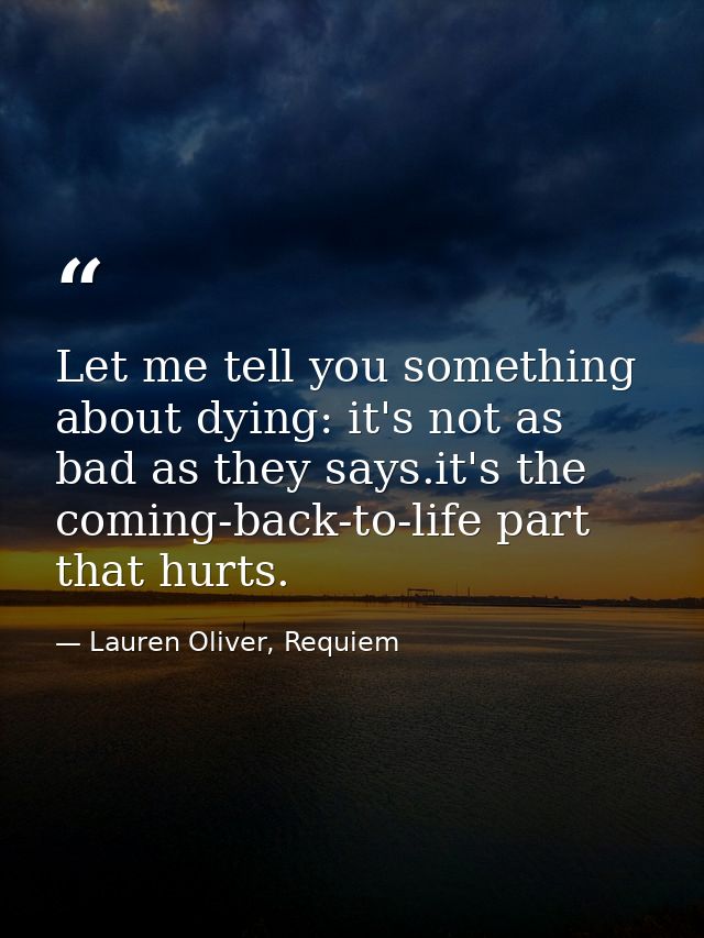 Let me tell you something about dying: it's not as bad as they says.it's the coming-back-to-life part that hurts. — Lauren Oliver, Requiem