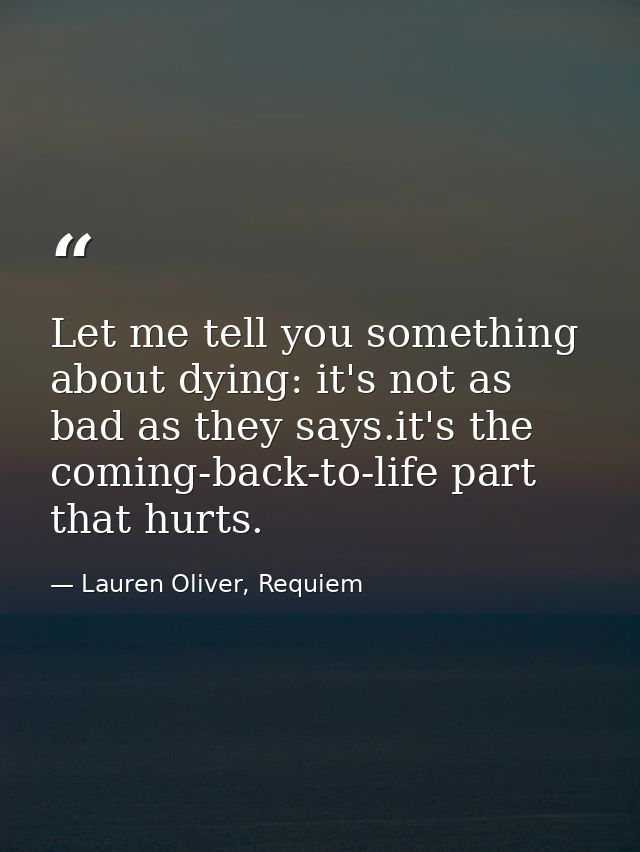 Let me tell you something about dying: it's not as bad as they says.it's the coming-back-to-life part that hurts. — Lauren Oliver, Requiem