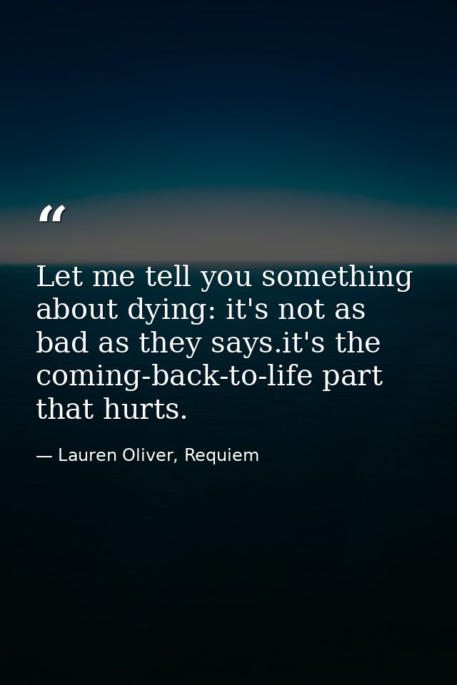 Let me tell you something about dying: it's not as bad as they says.it's the coming-back-to-life part that hurts. — Lauren Oliver, Requiem