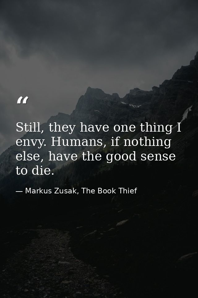 Still, they have one thing I envy. Humans, if nothing else, have the good sense to die. — Markus Zusak, The Book Thief