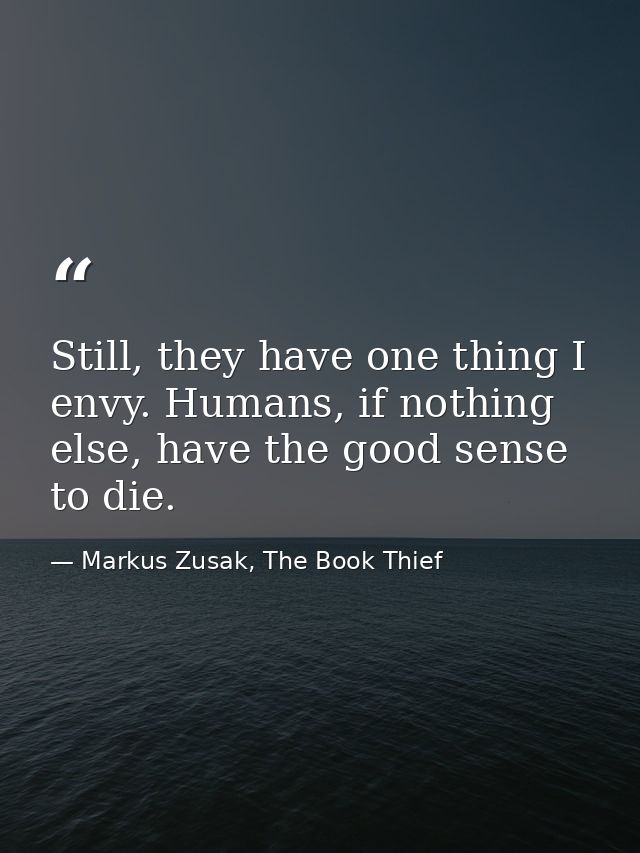 Still, they have one thing I envy. Humans, if nothing else, have the good sense to die. — Markus Zusak, The Book Thief