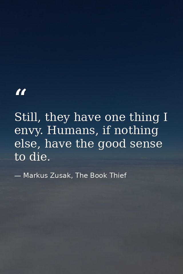 Still, they have one thing I envy. Humans, if nothing else, have the good sense to die. — Markus Zusak, The Book Thief