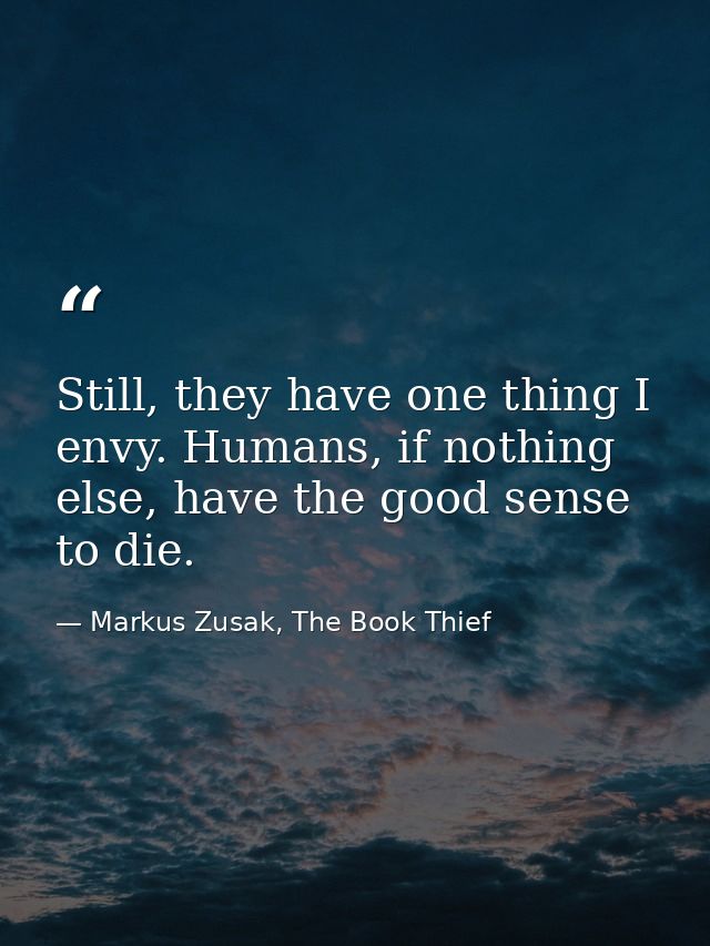 Still, they have one thing I envy. Humans, if nothing else, have the good sense to die. — Markus Zusak, The Book Thief