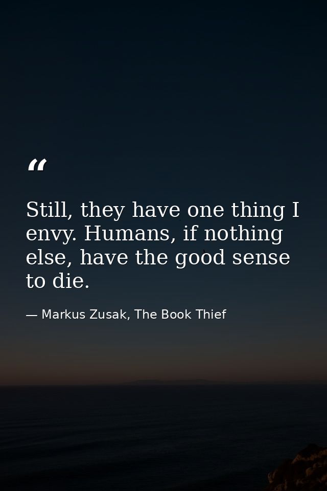 Still, they have one thing I envy. Humans, if nothing else, have the good sense to die. — Markus Zusak, The Book Thief