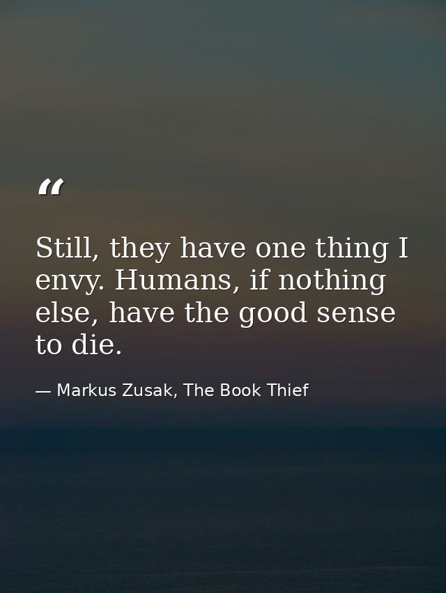 Still, they have one thing I envy. Humans, if nothing else, have the good sense to die. — Markus Zusak, The Book Thief