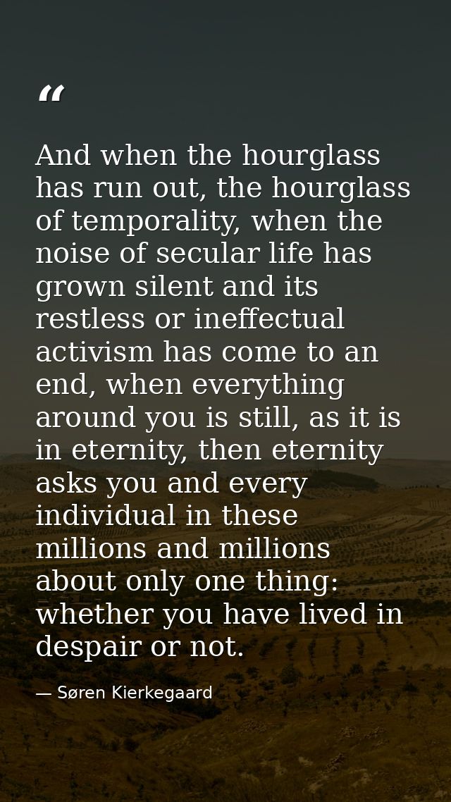 And when the hourglass has run out, the hourglass of temporality, when the noise of secular life has grown silent and it — Søren Kierkegaard
