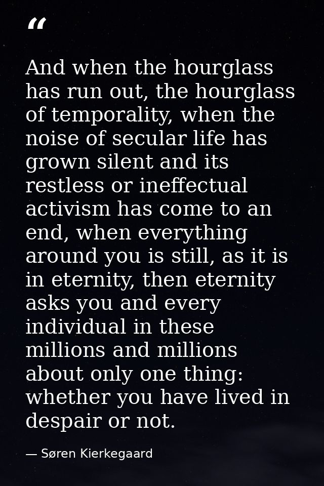 And when the hourglass has run out, the hourglass of temporality, when the noise of secular life has grown silent and it — Søren Kierkegaard