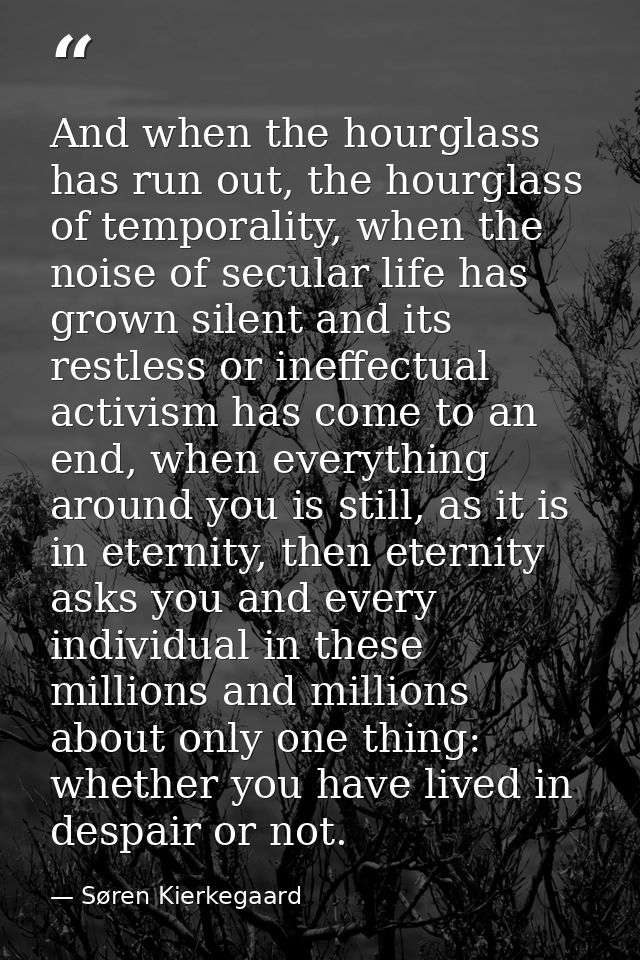 And when the hourglass has run out, the hourglass of temporality, when the noise of secular life has grown silent and it — Søren Kierkegaard