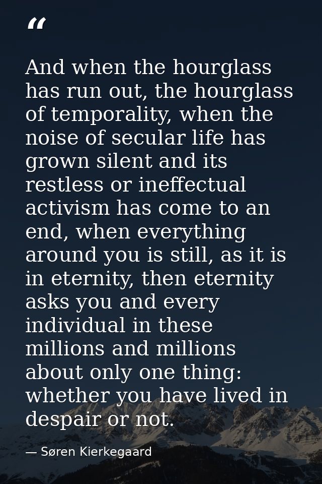 And when the hourglass has run out, the hourglass of temporality, when the noise of secular life has grown silent and it — Søren Kierkegaard