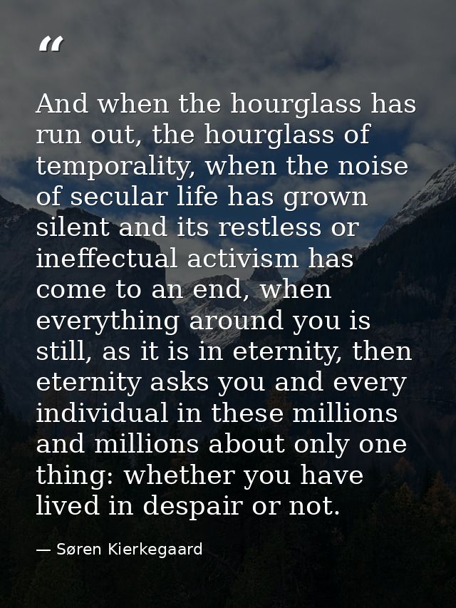 And when the hourglass has run out, the hourglass of temporality, when the noise of secular life has grown silent and it — Søren Kierkegaard