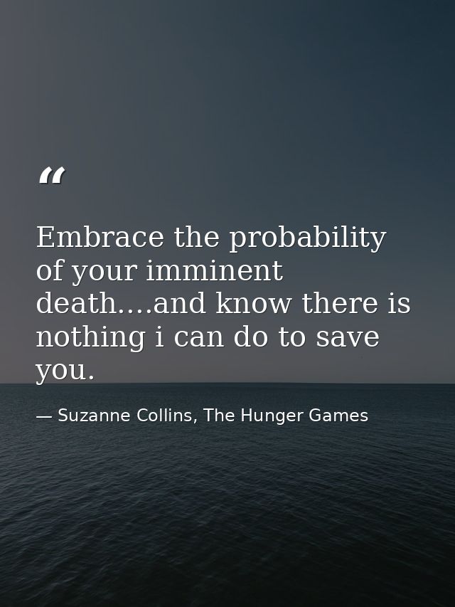 Embrace the probability of your imminent death....and know there is nothing i can do to save you. — Suzanne Collins, The Hunger Games