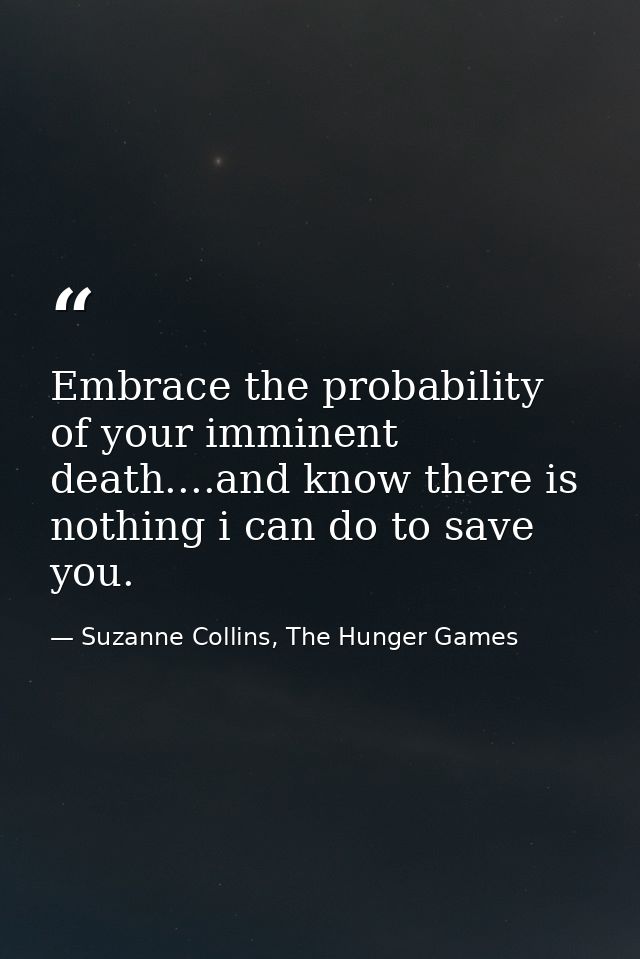 Embrace the probability of your imminent death....and know there is nothing i can do to save you. — Suzanne Collins, The Hunger Games