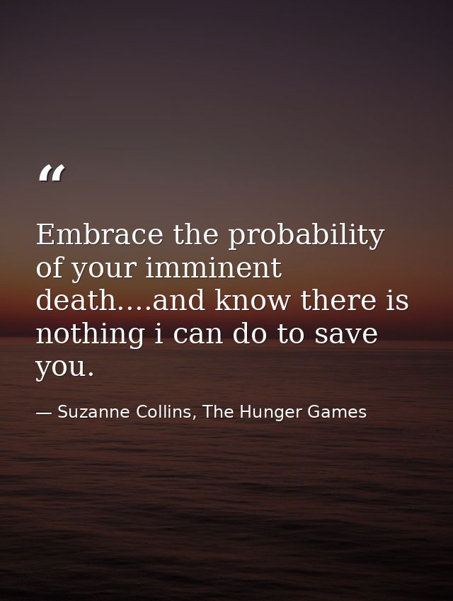 Embrace the probability of your imminent death....and know there is nothing i can do to save you. — Suzanne Collins, The Hunger Games