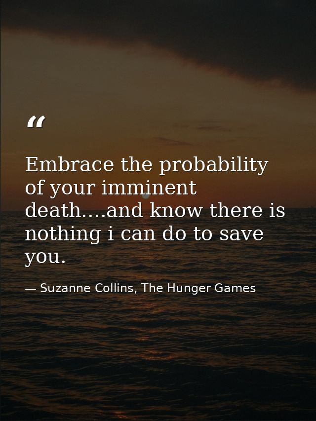 Embrace the probability of your imminent death....and know there is nothing i can do to save you. — Suzanne Collins, The Hunger Games