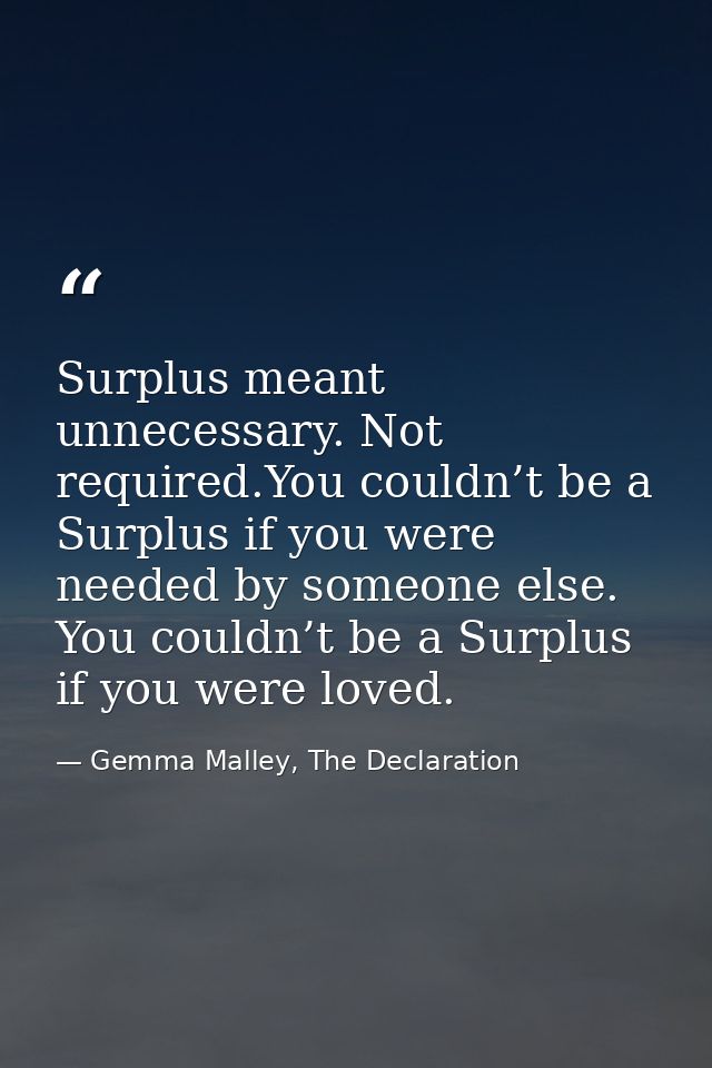 Surplus meant unnecessary. Not required.You couldn’t be a Surplus if you were needed by someone else. You couldn’t be a  — Gemma Malley, The Declaration