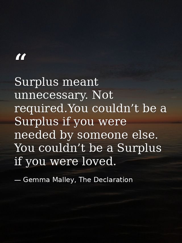 Surplus meant unnecessary. Not required.You couldn’t be a Surplus if you were needed by someone else. You couldn’t be a  — Gemma Malley, The Declaration