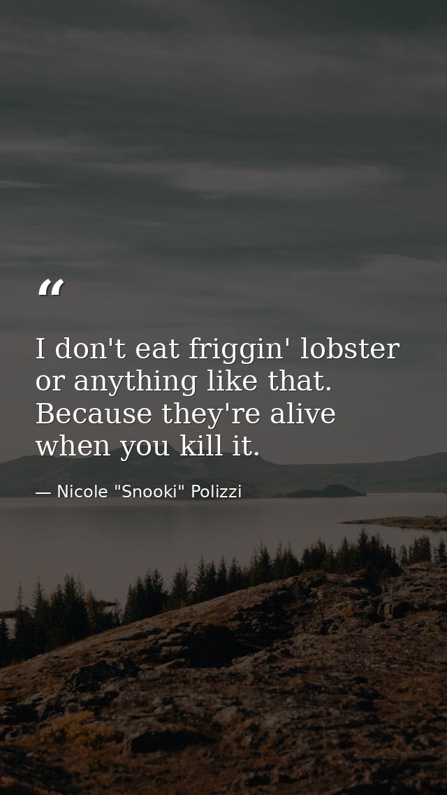 I don't eat friggin' lobster or anything like that. Because they're alive when you kill it. — Nicole "Snooki" Polizzi