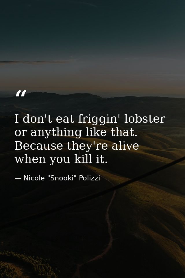 I don't eat friggin' lobster or anything like that. Because they're alive when you kill it. — Nicole "Snooki" Polizzi