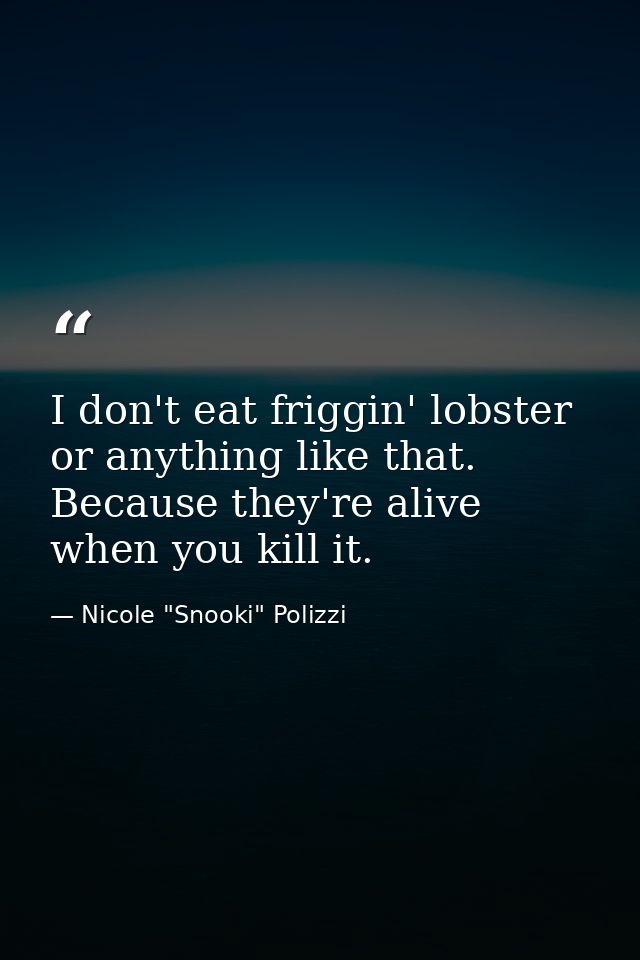 I don't eat friggin' lobster or anything like that. Because they're alive when you kill it. — Nicole "Snooki" Polizzi