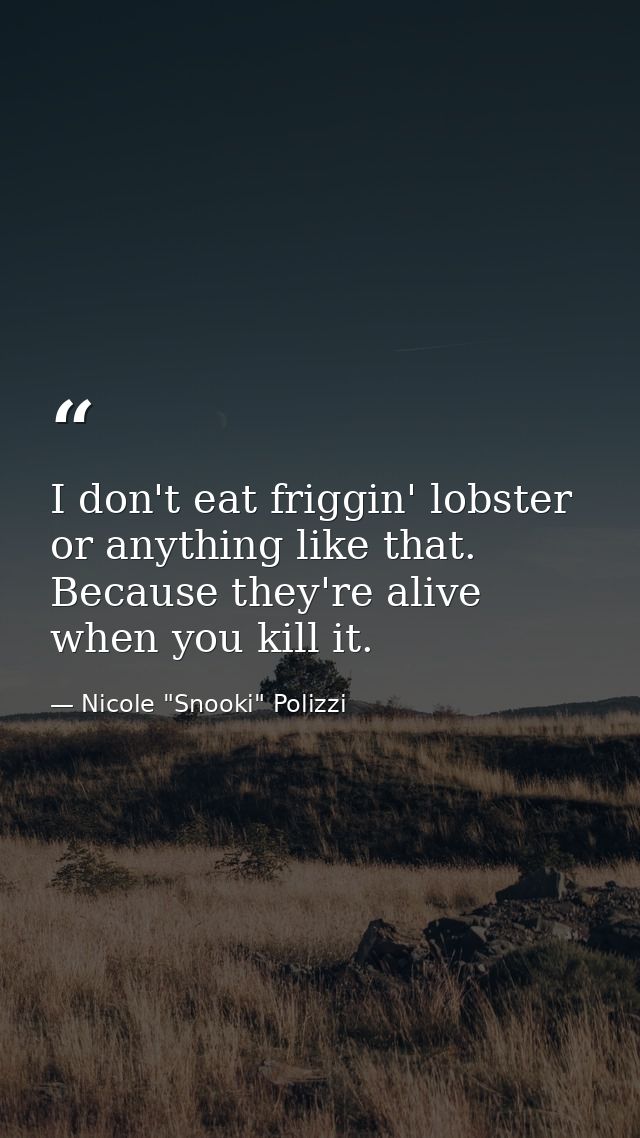 I don't eat friggin' lobster or anything like that. Because they're alive when you kill it. — Nicole "Snooki" Polizzi