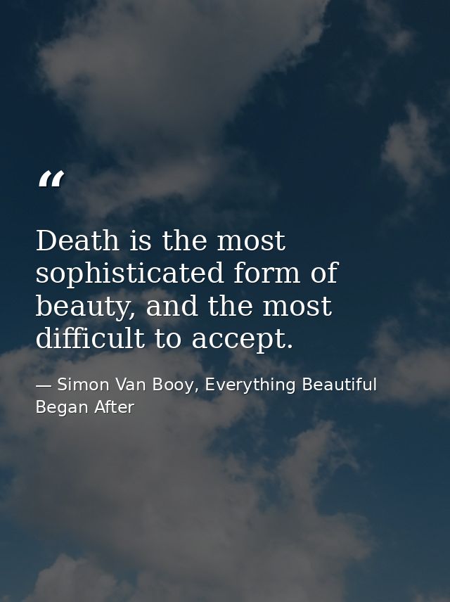 Death is the most sophisticated form of beauty, and the most difficult to accept. — Simon Van Booy, Everything Beautiful Began After