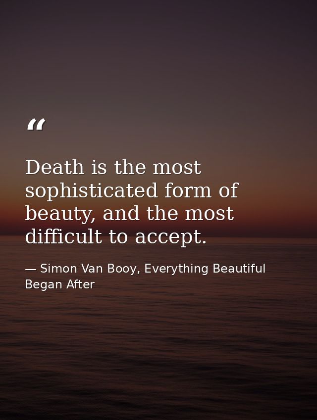 Death is the most sophisticated form of beauty, and the most difficult to accept. — Simon Van Booy, Everything Beautiful Began After