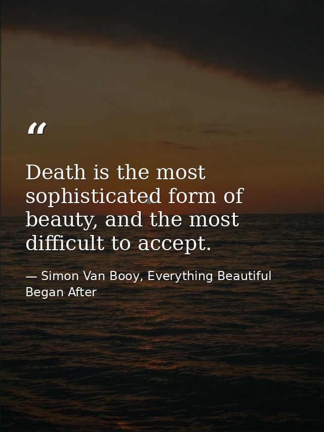 Death is the most sophisticated form of beauty, and the most difficult to accept. — Simon Van Booy, Everything Beautiful Began After