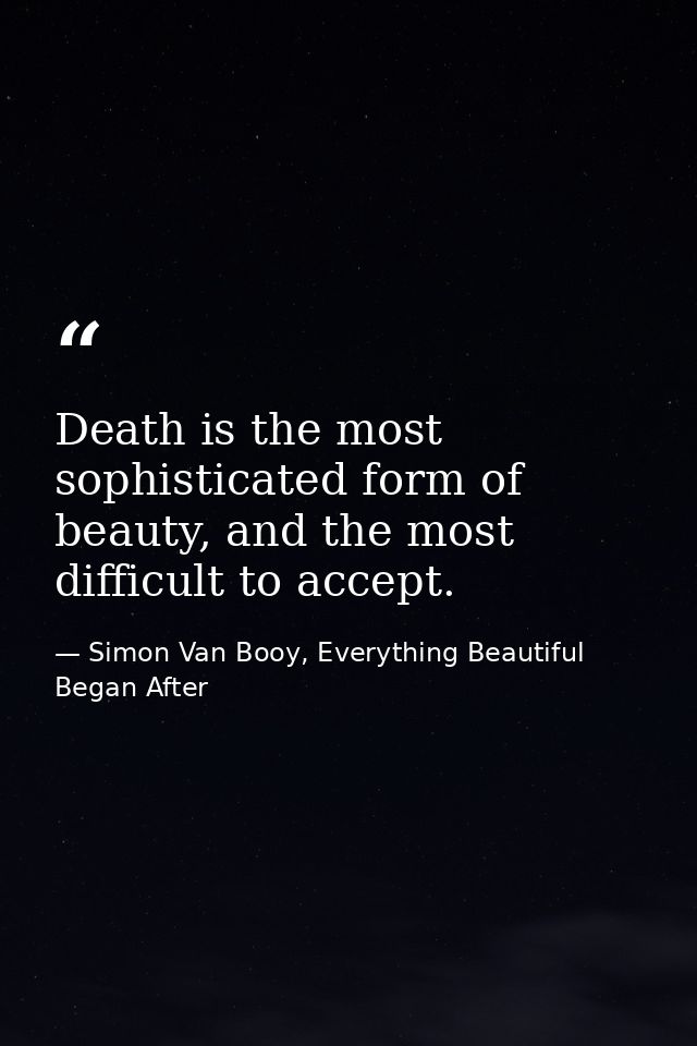 Death is the most sophisticated form of beauty, and the most difficult to accept. — Simon Van Booy, Everything Beautiful Began After