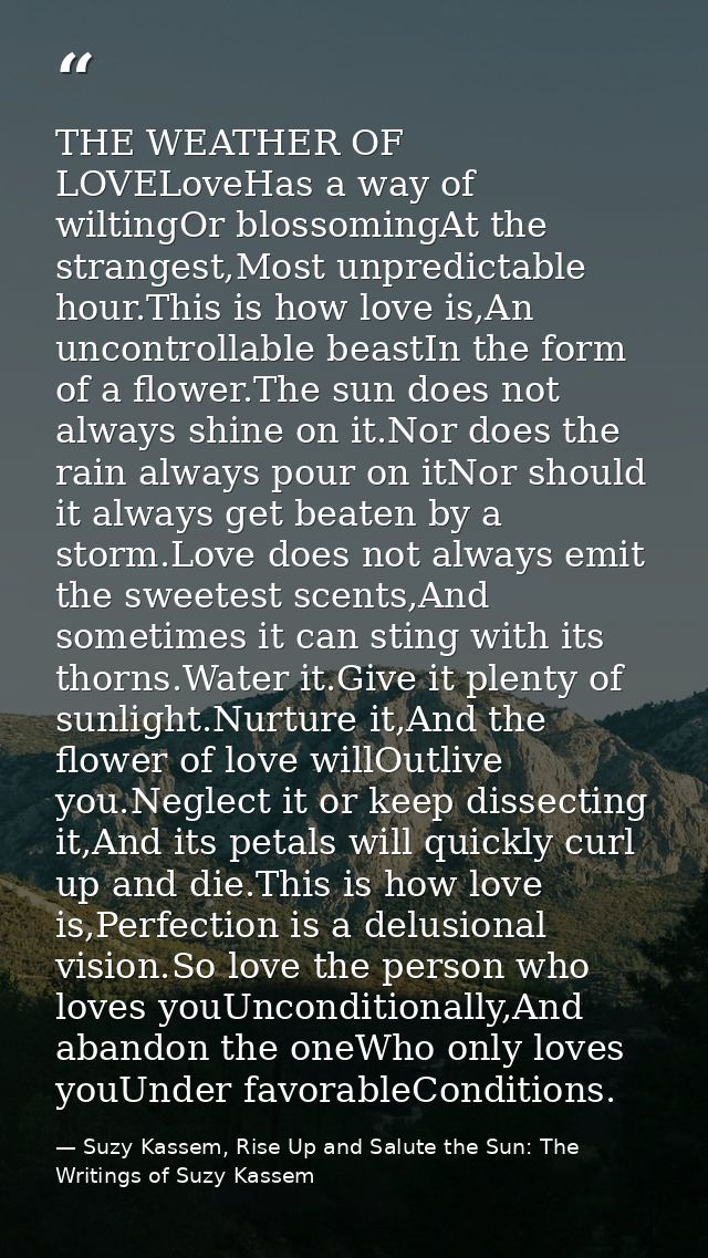 THE WEATHER OF LOVELoveHas a way of wiltingOr blossomingAt the strangest,Most unpredictable hour.This is how love is,An  — Suzy Kassem, Rise Up and Salute the Sun: The Writings of Suzy Kassem