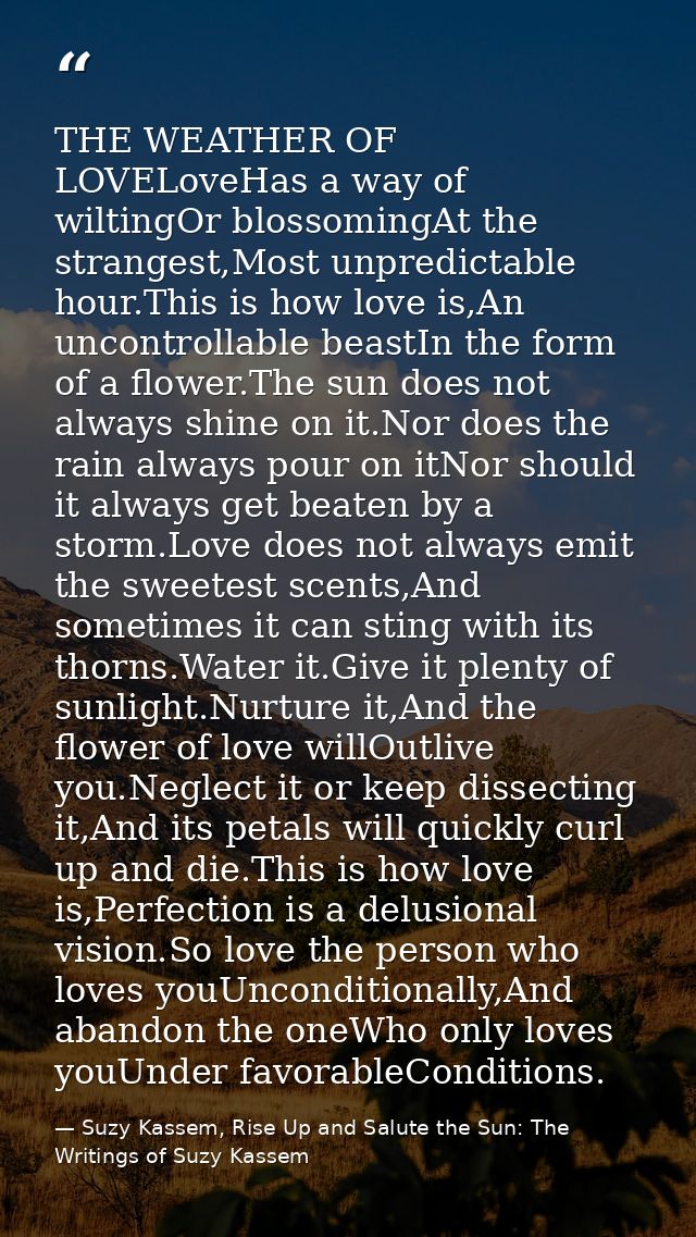 THE WEATHER OF LOVELoveHas a way of wiltingOr blossomingAt the strangest,Most unpredictable hour.This is how love is,An  — Suzy Kassem, Rise Up and Salute the Sun: The Writings of Suzy Kassem