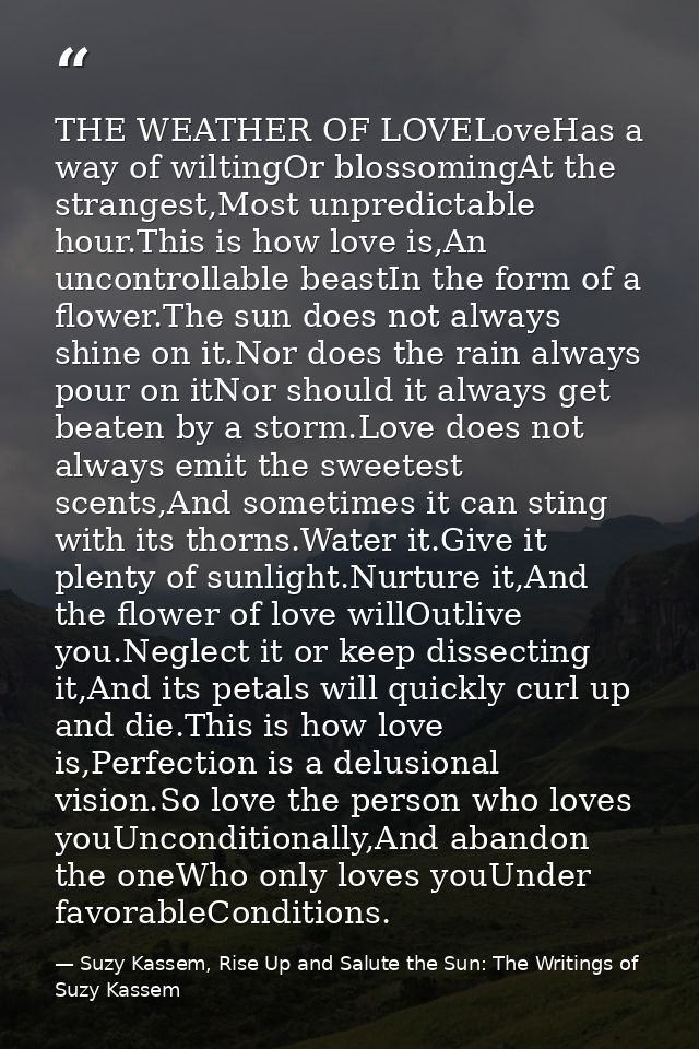 THE WEATHER OF LOVELoveHas a way of wiltingOr blossomingAt the strangest,Most unpredictable hour.This is how love is,An  — Suzy Kassem, Rise Up and Salute the Sun: The Writings of Suzy Kassem