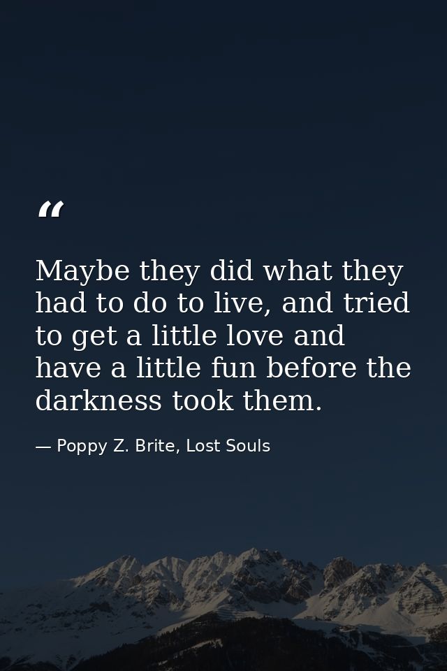 Maybe they did what they had to do to live, and tried to get a little love and have a little fun before the darkness too — Poppy Z. Brite, Lost Souls