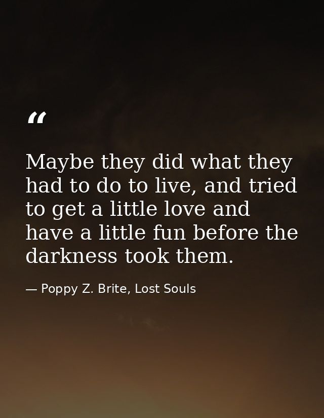 Maybe they did what they had to do to live, and tried to get a little love and have a little fun before the darkness too — Poppy Z. Brite, Lost Souls
