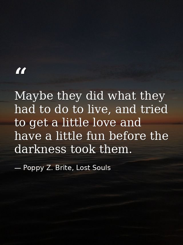 Maybe they did what they had to do to live, and tried to get a little love and have a little fun before the darkness too — Poppy Z. Brite, Lost Souls